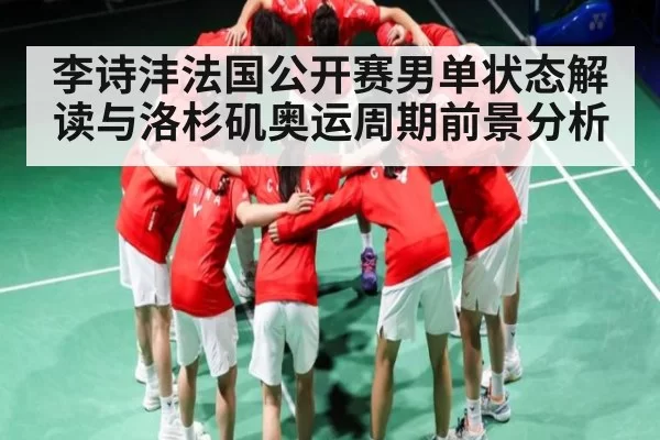 李诗沣法国公开赛男单状态解读与洛杉矶奥运周期前景分析