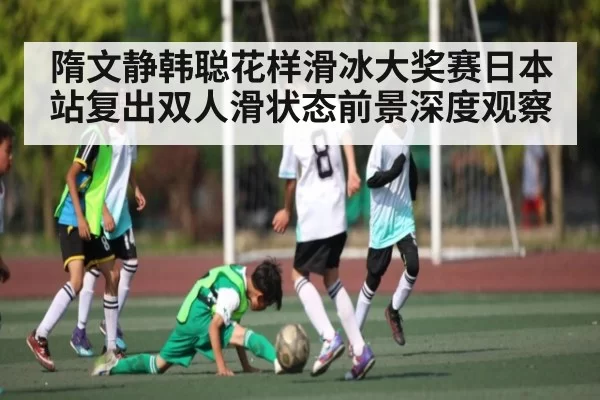 隋文静韩聪花样滑冰大奖赛日本站复出双人滑状态前景深度观察