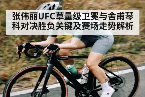 张伟丽UFC草量级卫冕与舍甫琴科对决胜负关键及赛场走势解析