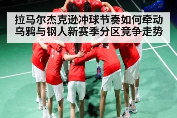 拉马尔杰克逊冲球节奏如何牵动乌鸦与钢人新赛季分区竞争走势